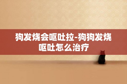 狗發燒會嘔吐拉-狗狗發燒嘔吐怎么治療