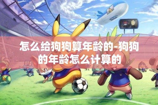 怎么給狗狗算年齡的-狗狗的年齡怎么計算的