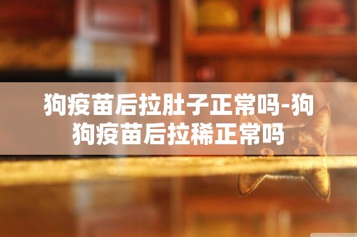 狗疫苗后拉肚子正常嗎-狗狗疫苗后拉稀正常嗎