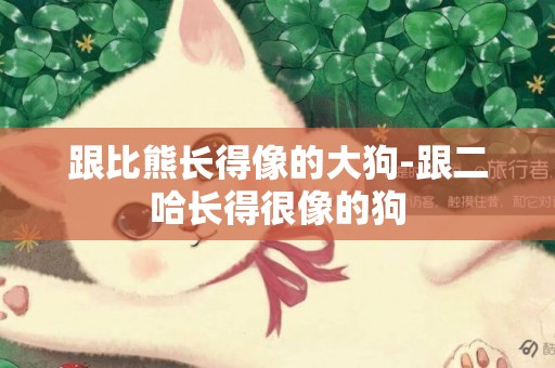 跟比熊長得像的大狗-跟二哈長得很像的狗