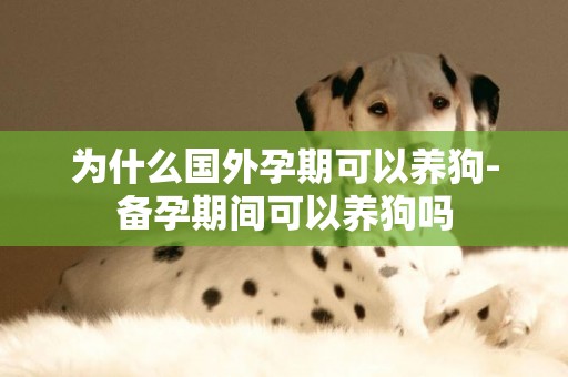 為什么國外孕期可以養狗-備孕期間可以養狗嗎