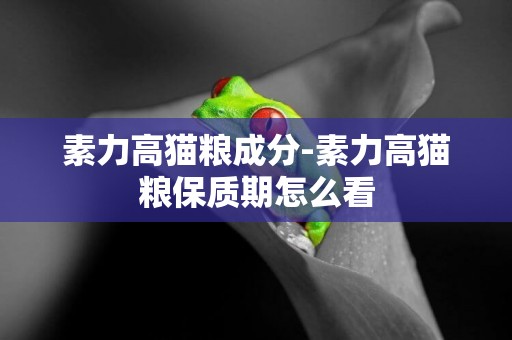 素力高貓糧成分-素力高貓糧保質期怎么看