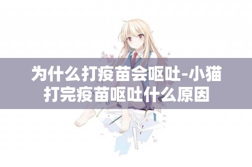 為什么打疫苗會嘔吐-小貓打完疫苗嘔吐什么原因