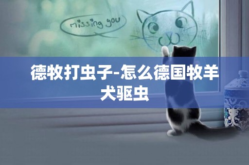 德牧打蟲子-怎么德國牧羊犬驅蟲