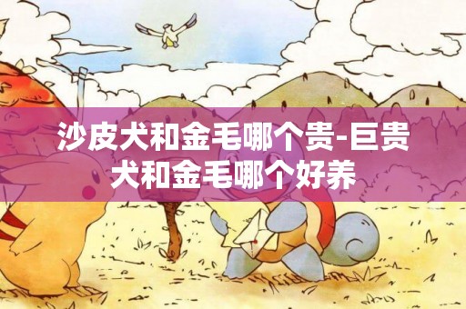 沙皮犬和金毛哪個貴-巨貴犬和金毛哪個好養