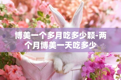 博美一個多月吃多少顆-兩個月博美一天吃多少