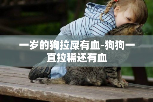 一歲的狗拉屎有血-狗狗一直拉稀還有血