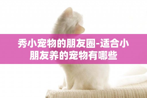 秀小寵物的朋友圈-適合小朋友養的寵物有哪些