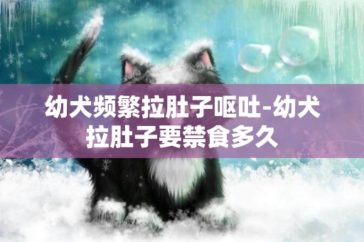 幼犬頻繁拉肚子嘔吐-幼犬拉肚子要禁食多久