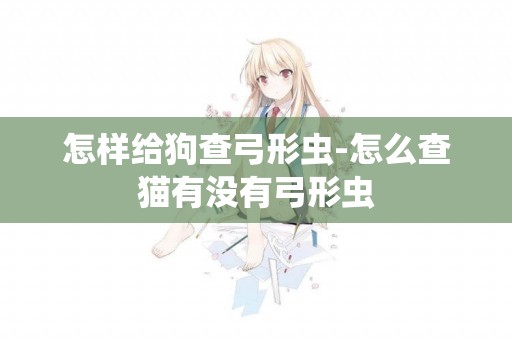 怎樣給狗查弓形蟲-怎么查貓有沒有弓形蟲