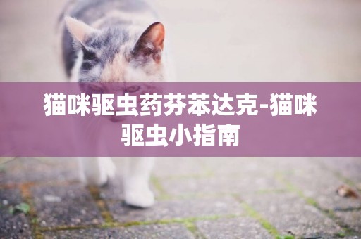 貓咪驅蟲藥芬苯達克-貓咪驅蟲小指南