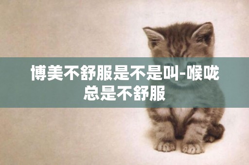 博美不舒服是不是叫-喉嚨總是不舒服