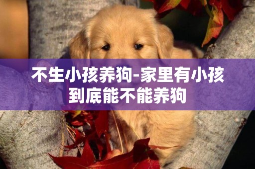 不生小孩養狗-家里有小孩到底能不能養狗