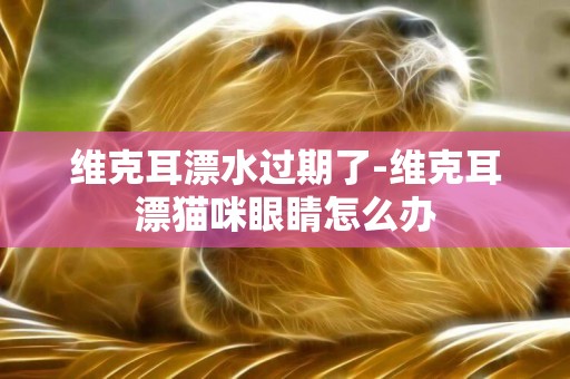 維克耳漂水過期了-維克耳漂貓咪眼睛怎么辦