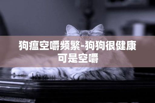 狗瘟空嚼頻繁-狗狗很健康可是空嚼
