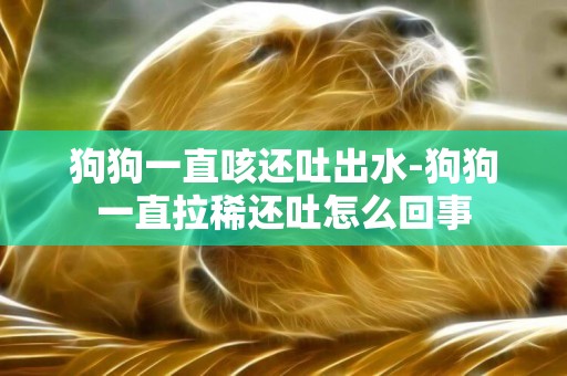 狗狗一直咳還吐出水-狗狗一直拉稀還吐怎么回事