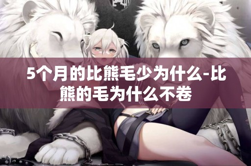 5個月的比熊毛少為什么-比熊的毛為什么不卷
