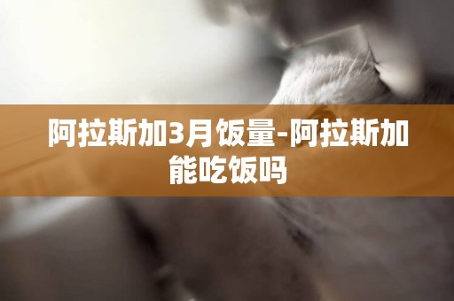 阿拉斯加3月飯量-阿拉斯加能吃飯嗎