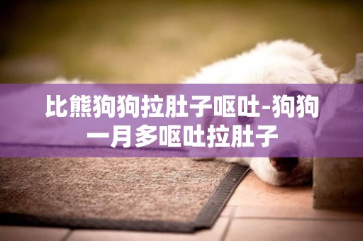 比熊狗狗拉肚子嘔吐-狗狗一月多嘔吐拉肚子