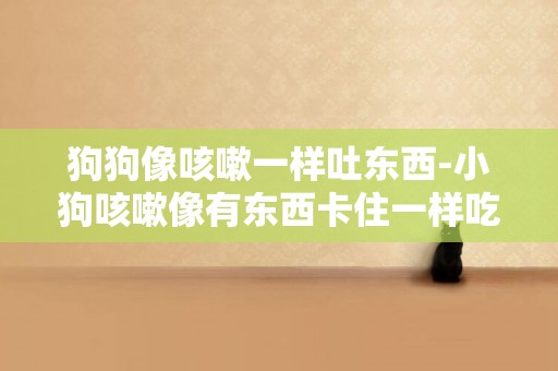 狗狗像咳嗽一樣吐東西-小狗咳嗽像有東西卡住一樣吃什么藥