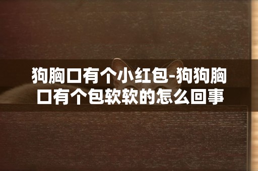 狗胸口有個小紅包-狗狗胸口有個包軟軟的怎么回事