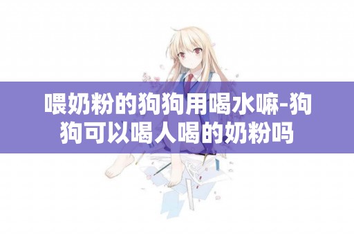 喂奶粉的狗狗用喝水嘛-狗狗可以喝人喝的奶粉嗎