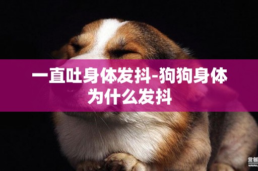 一直吐身體發抖-狗狗身體為什么發抖