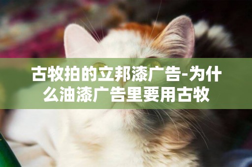古牧拍的立邦漆廣告-為什么油漆廣告里要用古牧