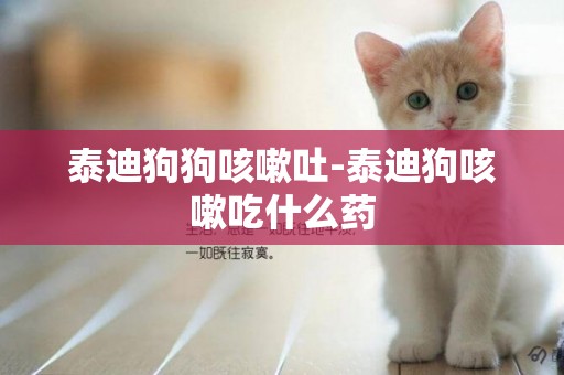 泰迪狗狗咳嗽吐-泰迪狗咳嗽吃什么藥