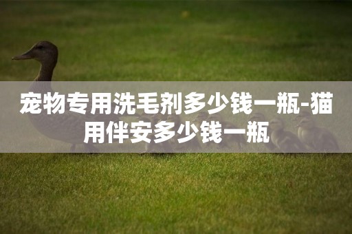 寵物專用洗毛劑多少錢一瓶-貓用伴安多少錢一瓶