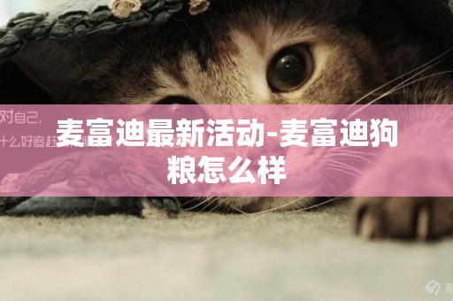 麥富迪最新活動-麥富迪狗糧怎么樣