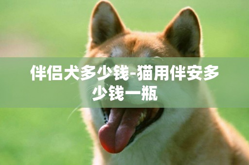 伴侶犬多少錢-貓用伴安多少錢一瓶