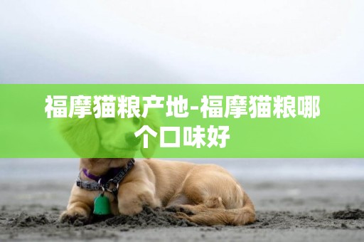 福摩貓糧產地-福摩貓糧哪個口味好