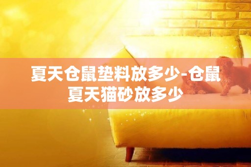 夏天倉鼠墊料放多少-倉鼠夏天貓砂放多少