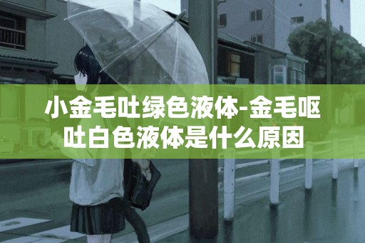 小金毛吐綠色液體-金毛嘔吐白色液體是什么原因