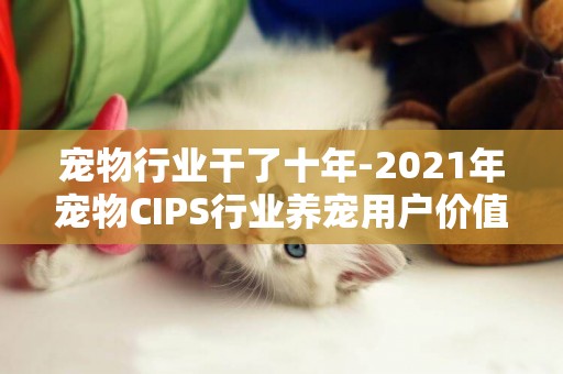 寵物行業干了十年-2021年寵物CIPS行業養寵用戶價值報告
