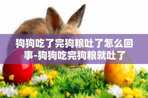 狗狗吃了完狗糧吐了怎么回事-狗狗吃完狗糧就吐了
