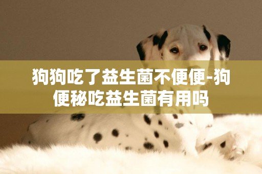 狗狗吃了益生菌不便便-狗便秘吃益生菌有用嗎