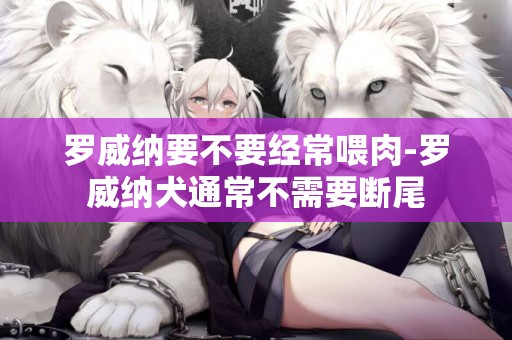 羅威納要不要經常喂肉-羅威納犬通常不需要斷尾