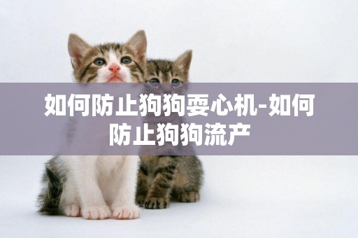 如何防止狗狗耍心機-如何防止狗狗流產