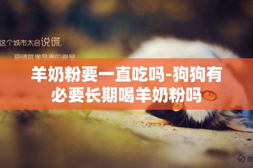 羊奶粉要一直吃嗎-狗狗有必要長期喝羊奶粉嗎