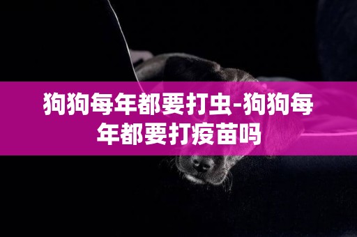 狗狗每年都要打蟲-狗狗每年都要打疫苗嗎
