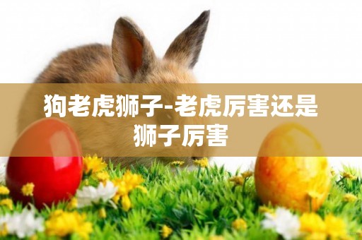 狗老虎獅子-老虎厲害還是獅子厲害