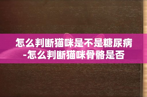 怎么判斷貓咪是不是糖尿病-怎么判斷貓咪骨骼是否