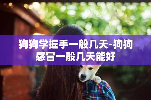狗狗學握手一般幾天-狗狗感冒一般幾天能好