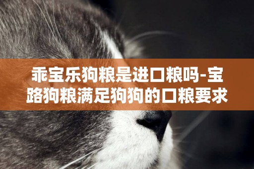 乖寶樂狗糧是進口糧嗎-寶路狗糧滿足狗狗的口糧要求