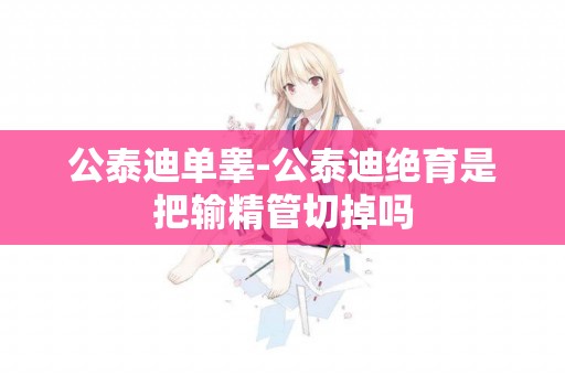 公泰迪單睪-公泰迪絕育是把輸精管切掉嗎