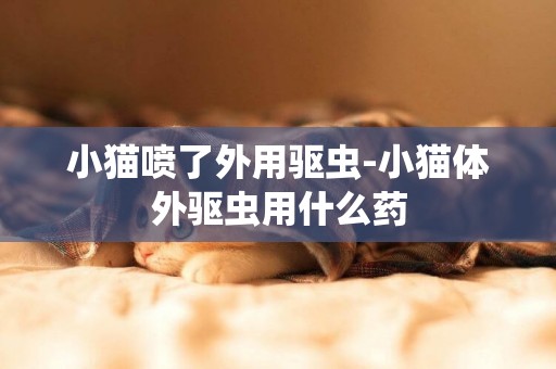 小貓噴了外用驅蟲-小貓體外驅蟲用什么藥