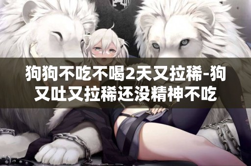狗狗不吃不喝2天又拉稀-狗又吐又拉稀還沒精神不吃