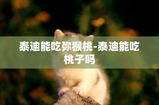 泰迪能吃彌猴桃-泰迪能吃桃子嗎
